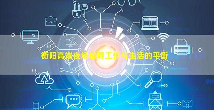 衡阳高端夜场招聘工作与生活的平衡